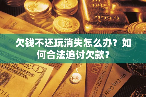 北京欠钱不还玩消失怎么办？如何合法追讨欠款？