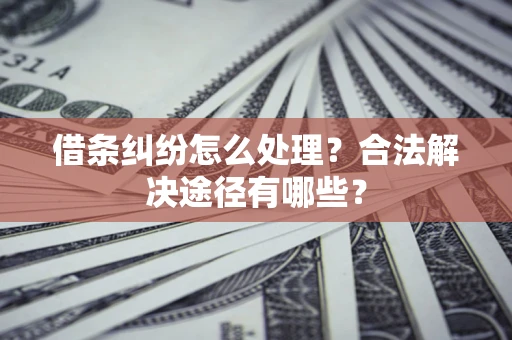 北京借条纠纷怎么处理？合法解决途径有哪些？