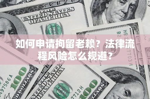 北京如何申请拘留老赖？法律流程风险怎么规避？
