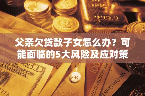 北京父亲欠贷款子女怎么办？可能面临的5大风险及应对策略