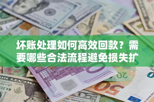 北京坏账处理如何高效回款？需要哪些合法流程避免损失扩大？
