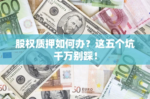 北京股权质押如何办？这五个坑千万别踩！