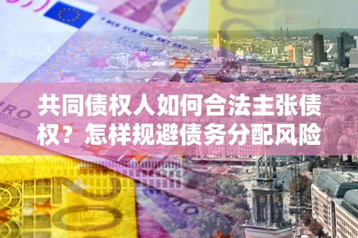 北京共同债权人如何合法主张债权？怎样规避债务分配风险？