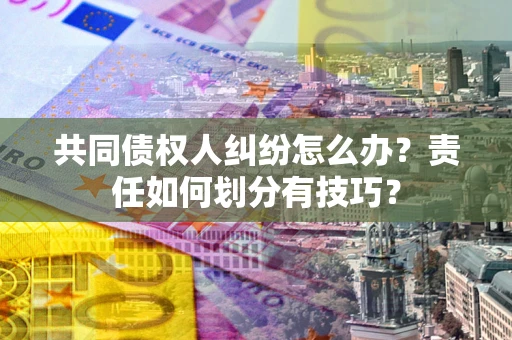 北京共同债权人纠纷怎么办？责任如何划分有技巧？