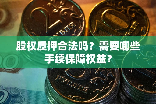 北京股权质押合法吗？需要哪些手续保障权益？