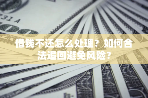 北京借钱不还怎么处理？如何合法追回避免风险？