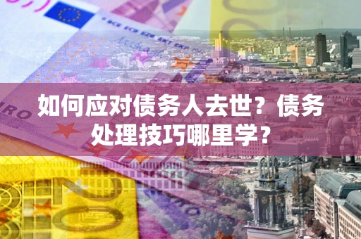 北京如何应对债务人去世？债务处理技巧哪里学？