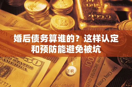 北京婚后债务算谁的？这样认定和预防能避免被坑