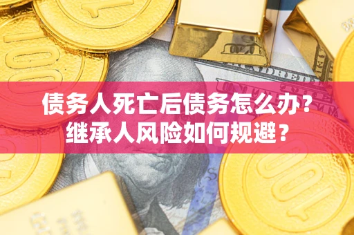 北京债务人死亡后债务怎么办？继承人风险如何规避？