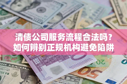 北京清债公司服务流程合法吗？如何辨别正规机构避免陷阱？