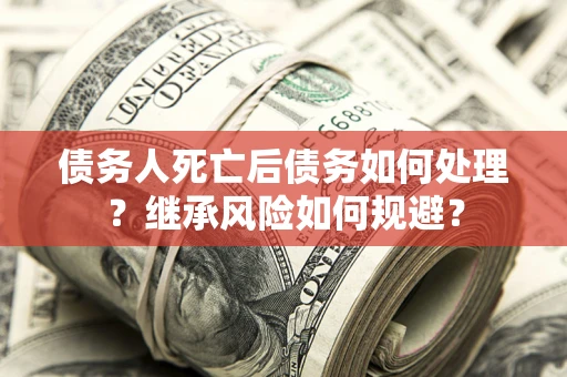 北京债务人死亡后债务如何处理？继承风险如何规避？