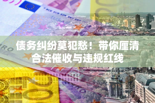 北京债务纠纷莫犯愁！带你厘清合法催收与违规红线