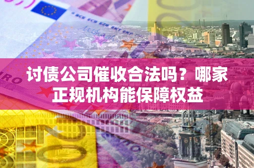 北京讨债公司催收合法吗？哪家正规机构能保障权益