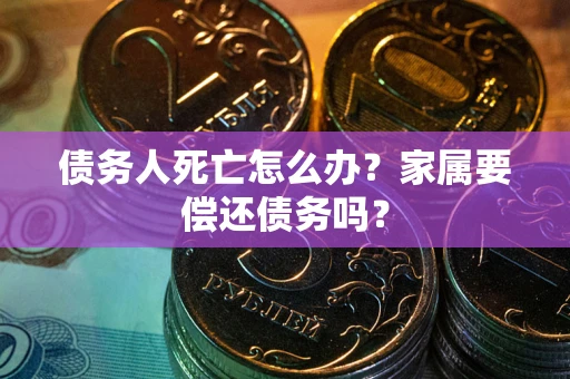 北京债务人死亡怎么办？家属要偿还债务吗？