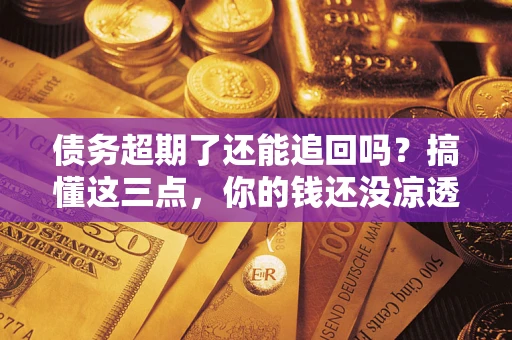 北京债务超期了还能追回吗？搞懂这三点，你的钱还没凉透