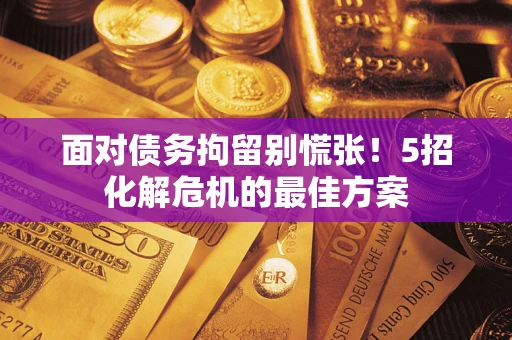 北京面对债务拘留别慌张！5招化解危机的最佳方案