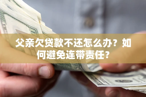 北京父亲欠贷款不还怎么办？如何避免连带责任？
