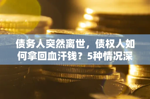 北京债务人突然离世，债权人如何拿回血汗钱？5种情况深度解析