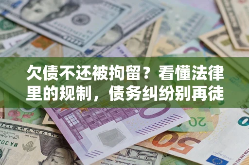 北京欠债不还被拘留？看懂法律里的规制，债务纠纷别再徒劳奔波