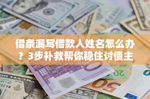 北京借条漏写借款人姓名怎么办？3步补救帮你稳住讨债主动权