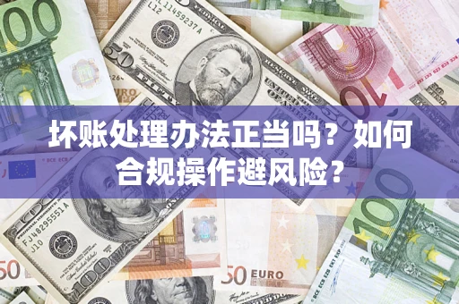 北京坏账处理办法正当吗？如何合规操作避风险？