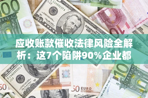 北京应收账款催收法律风险全解析：这7个陷阱90%企业都踩过（含合规应对指南）