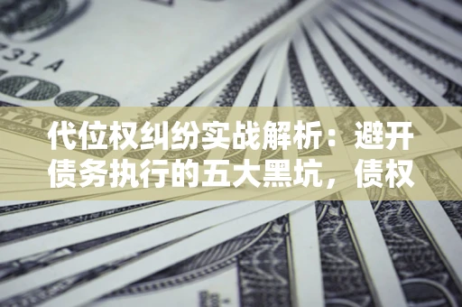 北京代位权纠纷实战解析：避开债务执行的五大黑坑，债权人必看指南