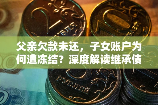 北京父亲欠款未还，子女账户为何遭冻结？深度解读继承债务迷局
