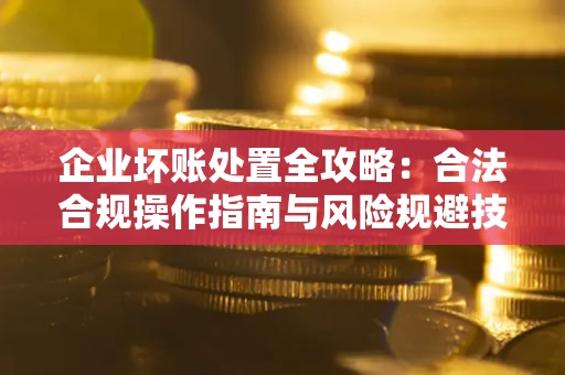 北京企业坏账处置全攻略：合法合规操作指南与风险规避技巧解析