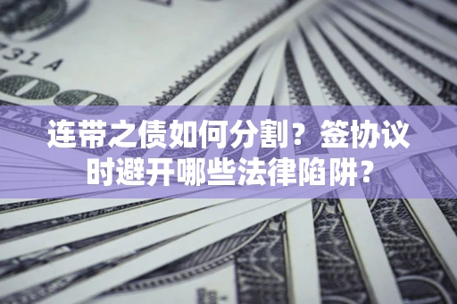 北京连带之债如何分割？签协议时避开哪些法律陷阱？