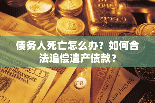 北京债务人死亡怎么办？如何合法追偿遗产债款？