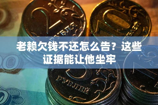北京老赖欠钱不还怎么告？这些证据能让他坐牢
