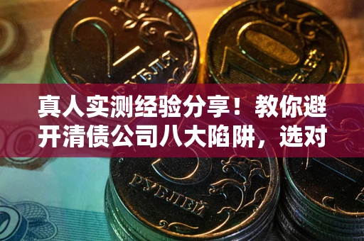 北京真人实测经验分享！教你避开清债公司八大陷阱，选对机构少走十年弯路