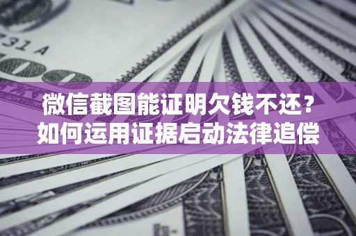 北京微信截图能证明欠钱不还？如何运用证据启动法律追偿程序？