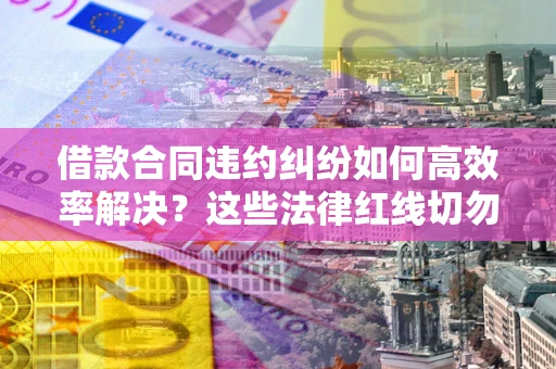 北京借款合同违约纠纷如何高效率解决？这些法律红线切勿触碰