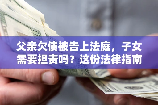 北京父亲欠债被告上法庭，子女需要担责吗？这份法律指南必须看完