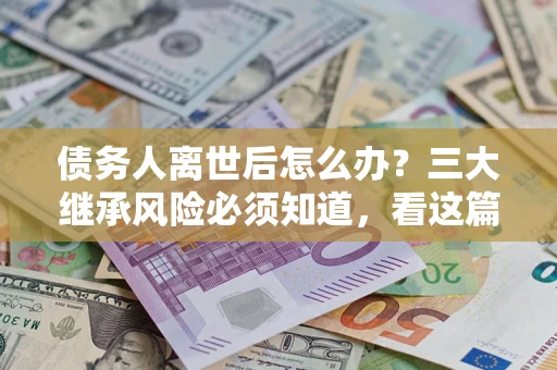 北京债务人离世后怎么办？三大继承风险必须知道，看这篇就够了