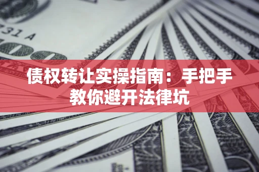 北京债权转让实操指南：手把手教你避开法律坑