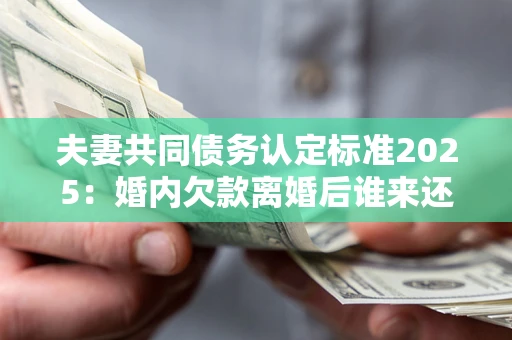 北京夫妻共同债务认定标准2025:婚内欠款离婚后谁来还? 北京夫妻共同债务认定标准2025:婚内欠款离婚后谁来还?