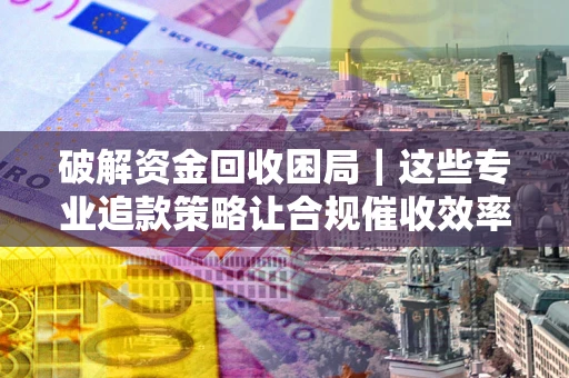 北京破解资金回收困局｜这些专业追款策略让合规催收效率翻倍