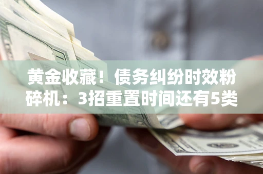 北京黄金收藏！债务纠纷时效粉碎机：3招重置时间还有5类不设年限的特殊债务