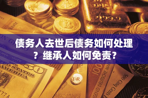 北京债务人去世后债务如何处理？继承人如何免责？