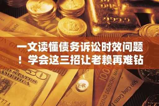 北京一文读懂债务诉讼时效问题！学会这三招让老赖再难钻空子