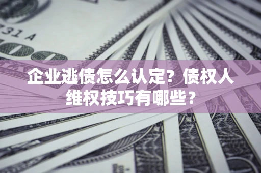 北京企业逃债怎么认定？债权人维权技巧有哪些？