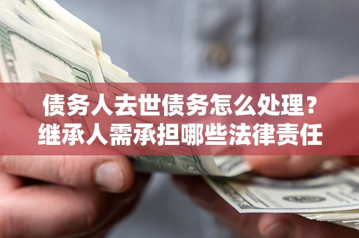 北京债务人去世债务怎么处理？继承人需承担哪些法律责任？
