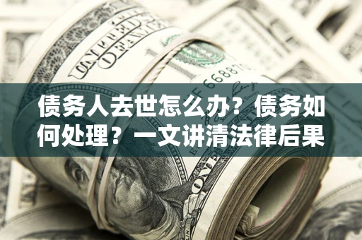 北京债务人去世怎么办？债务如何处理？一文讲清法律后果