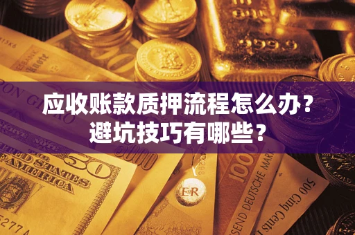 北京应收账款质押流程怎么办？避坑技巧有哪些？