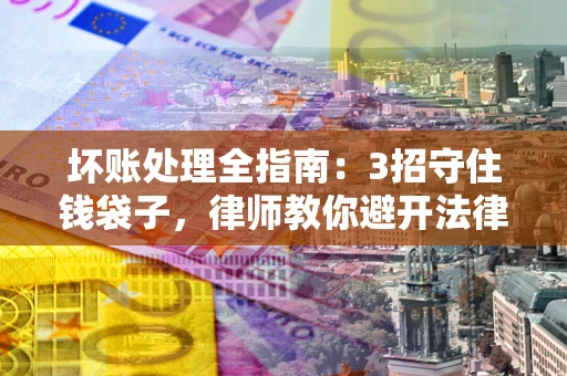 北京坏账处理全指南：3招守住钱袋子，律师教你避开法律雷区
