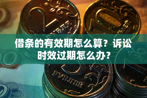 北京借条的有效期怎么算？诉讼时效过期怎么办？