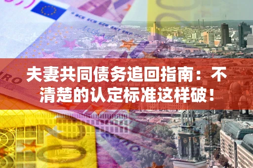 北京夫妻共同债务追回指南：不清楚的认定标准这样破！